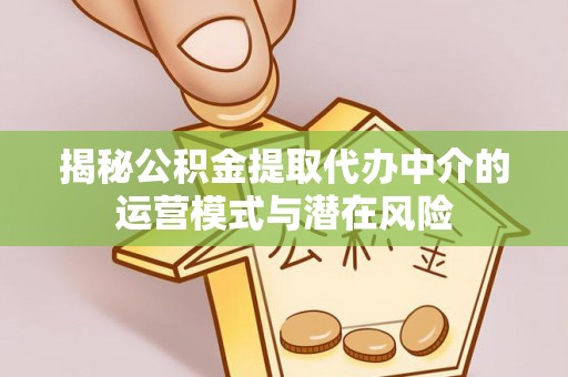 平江揭秘公积金提取代办中介的运营模式与潜在风险
