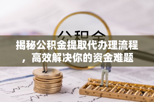 平江揭秘公积金提取代办理流程，高效解决你的资金难题