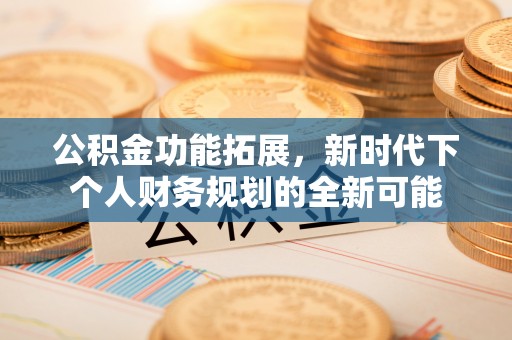 平江公积金功能拓展，新时代下个人财务规划的全新可能