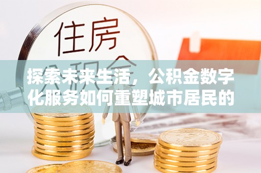 平江探索未来生活，公积金数字化服务如何重塑城市居民的便利体验