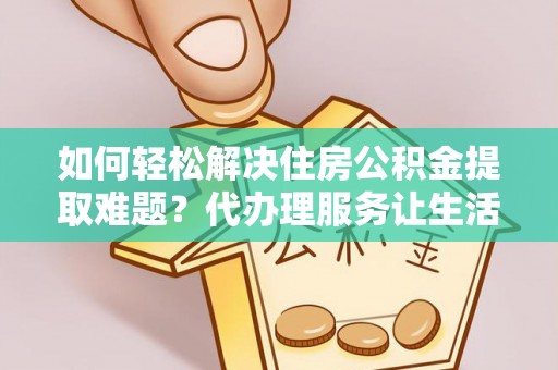 平江如何轻松解决住房公积金提取难题？代办理服务让生活更简单