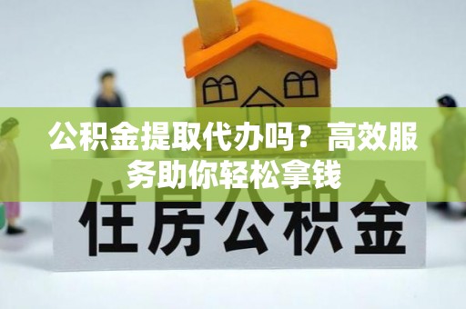 平江公积金提取代办吗？高效服务助你轻松拿钱