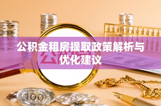 平江公积金租房提取政策解析与优化建议