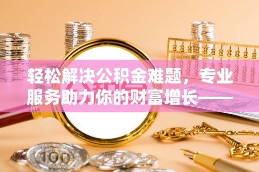 平江轻松解决公积金难题，专业服务助力你的财富增长——代办公积金提取
