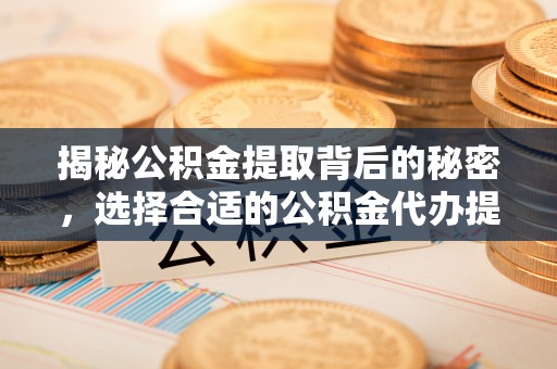 平江揭秘公积金提取背后的秘密，选择合适的公积金代办提取公司是关键