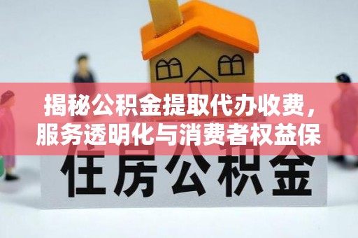 平江揭秘公积金提取代办收费，服务透明化与消费者权益保障