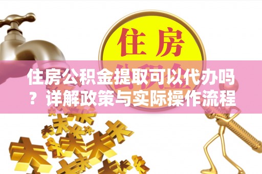 平江住房公积金提取可以代办吗？详解政策与实际操作流程