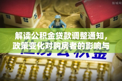 平江解读公积金贷款调整通知，政策变化对购房者的影响与应对策略