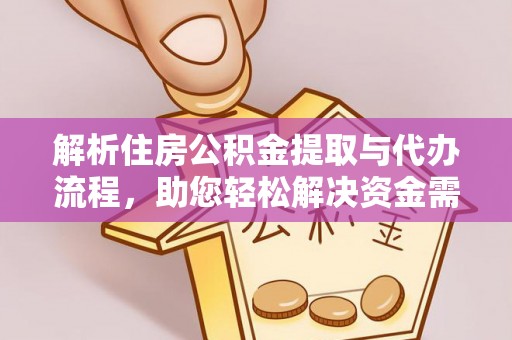 平江解析住房公积金提取与代办流程，助您轻松解决资金需求