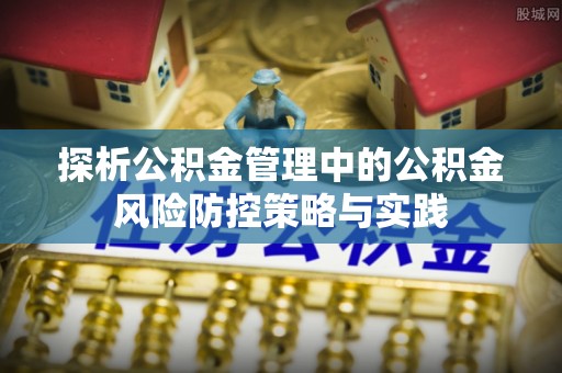 平江探析公积金管理中的公积金风险防控策略与实践