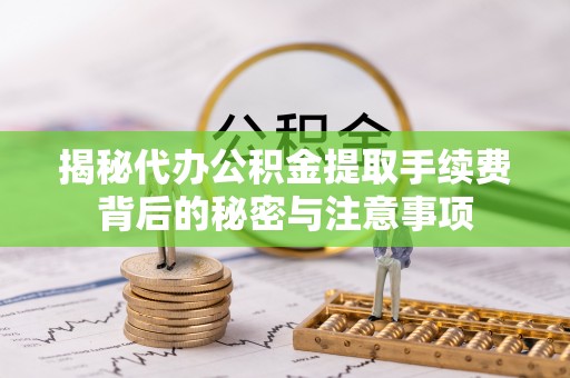 平江揭秘代办公积金提取手续费背后的秘密与注意事项