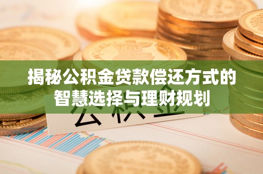 平江揭秘公积金贷款偿还方式的智慧选择与理财规划