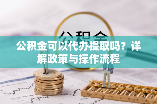 平江公积金可以代办提取吗？详解政策与操作流程