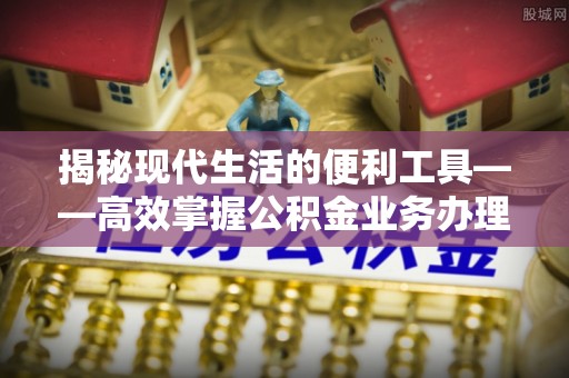 平江揭秘现代生活的便利工具——高效掌握公积金业务办理流程的关键步骤