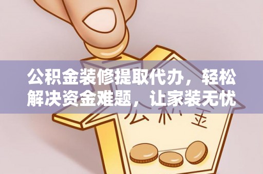 平江公积金装修提取代办，轻松解决资金难题，让家装无忧