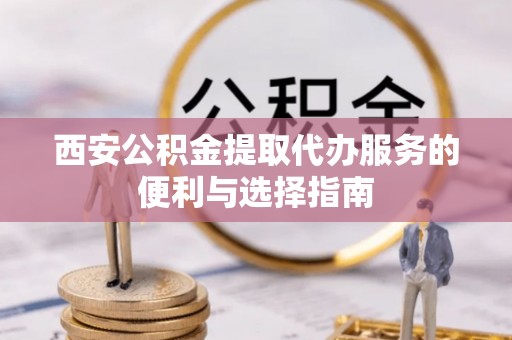 平江西安公积金提取代办服务的便利与选择指南