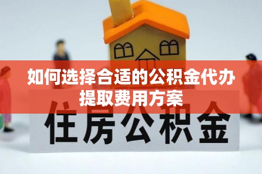 平江如何选择合适的公积金代办提取费用方案