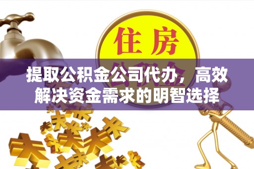 平江提取公积金公司代办，高效解决资金需求的明智选择