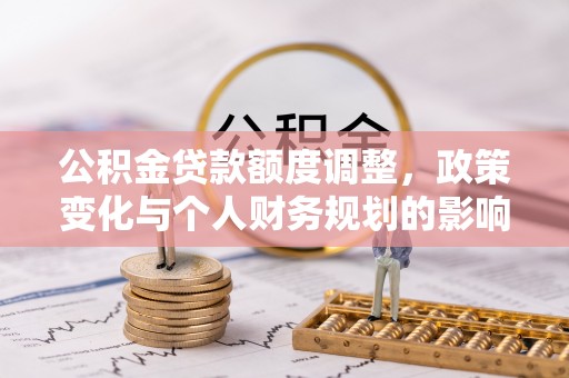 平江公积金贷款额度调整，政策变化与个人财务规划的影响