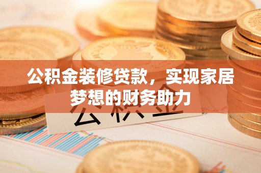 平江公积金装修贷款，实现家居梦想的财务助力