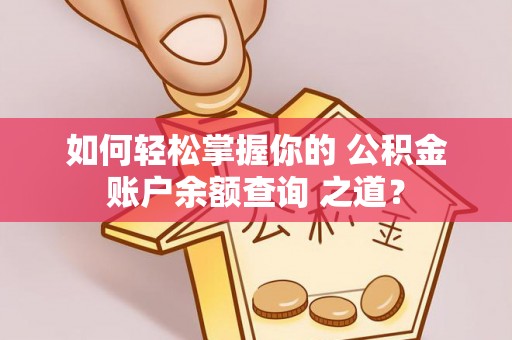 平江如何轻松掌握你的 公积金账户余额查询 之道？
