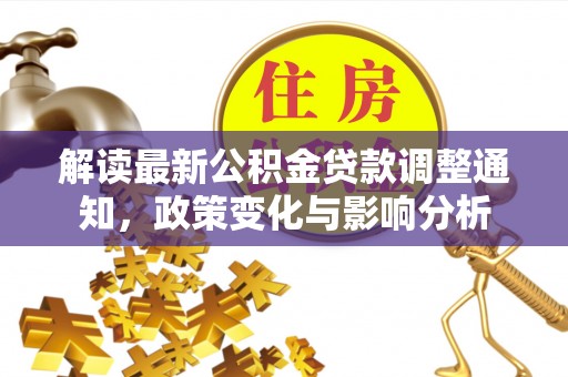 平江解读最新公积金贷款调整通知，政策变化与影响分析