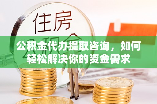 平江公积金代办提取咨询，如何轻松解决你的资金需求
