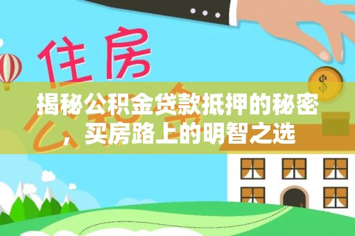 平江揭秘公积金贷款抵押的秘密，买房路上的明智之选