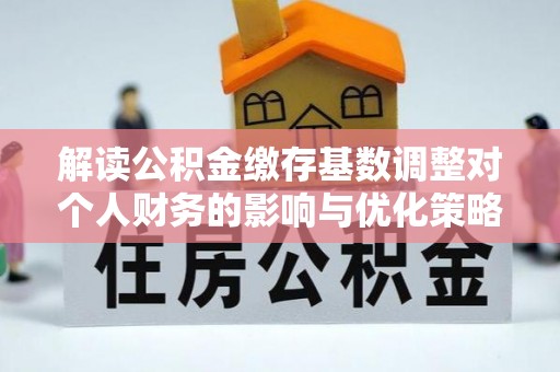 平江解读公积金缴存基数调整对个人财务的影响与优化策略