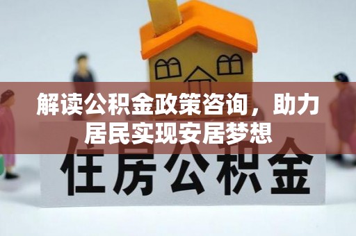 平江解读公积金政策咨询，助力居民实现安居梦想
