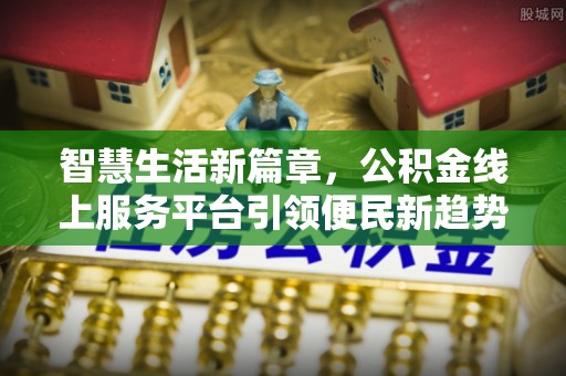 平江智慧生活新篇章，公积金线上服务平台引领便民新趋势