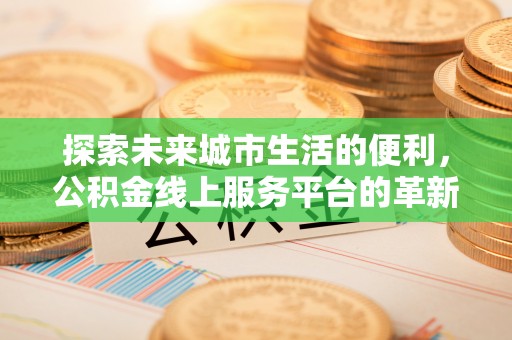 平江探索未来城市生活的便利，公积金线上服务平台的革新与机遇