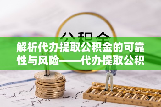 平江解析代办提取公积金的可靠性与风险——代办提取公积金靠谱吗