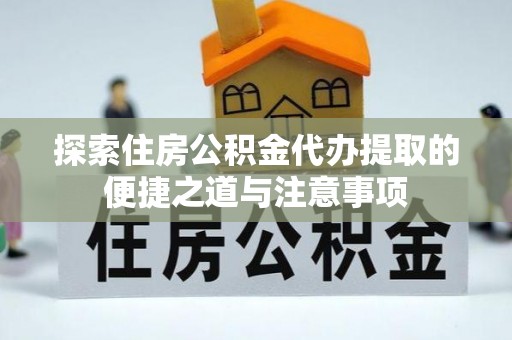 平江探索住房公积金代办提取的便捷之道与注意事项