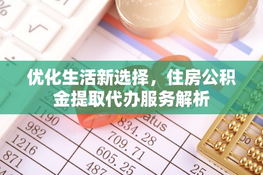 平江优化生活新选择，住房公积金提取代办服务解析