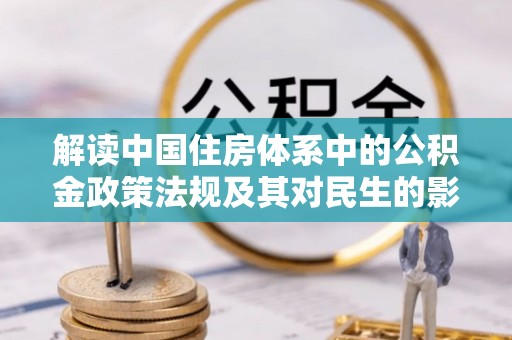 平江解读中国住房体系中的公积金政策法规及其对民生的影响