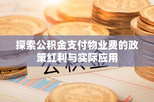 平江探索公积金支付物业费的政策红利与实际应用
