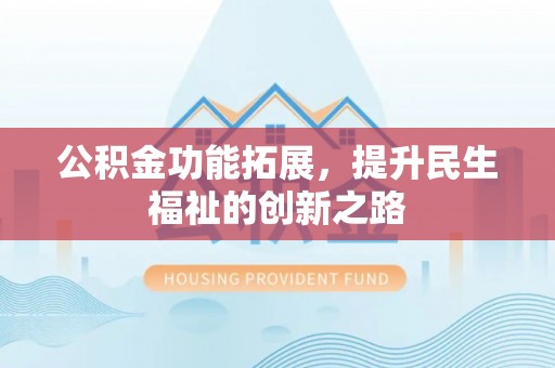平江公积金功能拓展，提升民生福祉的创新之路