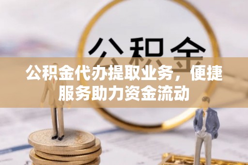 平江公积金代办提取业务，便捷服务助力资金流动