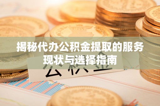 平江揭秘代办公积金提取的服务现状与选择指南