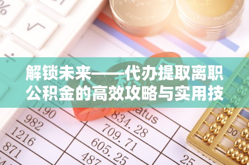 平江解锁未来——代办提取离职公积金的高效攻略与实用技巧
