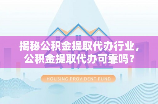 平江揭秘公积金提取代办行业，公积金提取代办可靠吗？