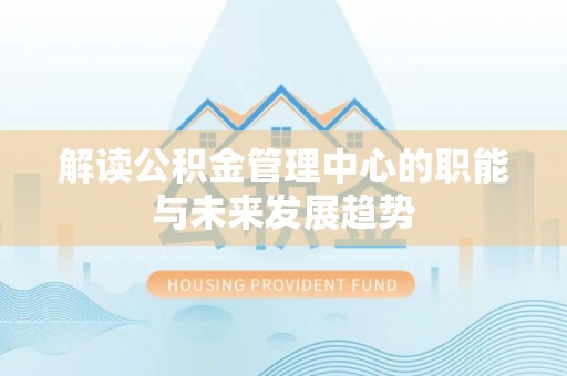 平江解读公积金管理中心的职能与未来发展趋势