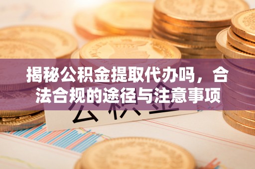 平江揭秘公积金提取代办吗，合法合规的途径与注意事项