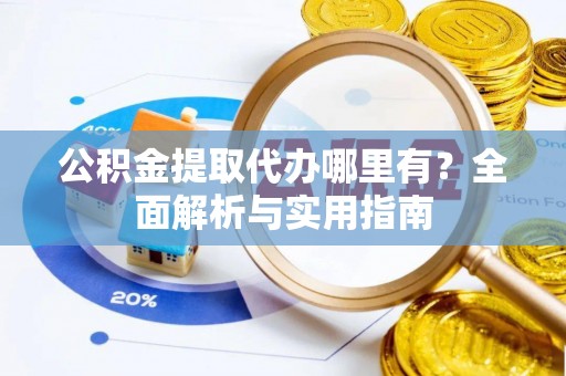 平江公积金提取代办哪里有？全面解析与实用指南