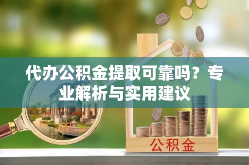 平江代办公积金提取可靠吗？专业解析与实用建议