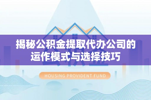 平江揭秘公积金提取代办公司的运作模式与选择技巧