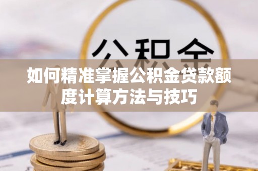 平江如何精准掌握公积金贷款额度计算方法与技巧