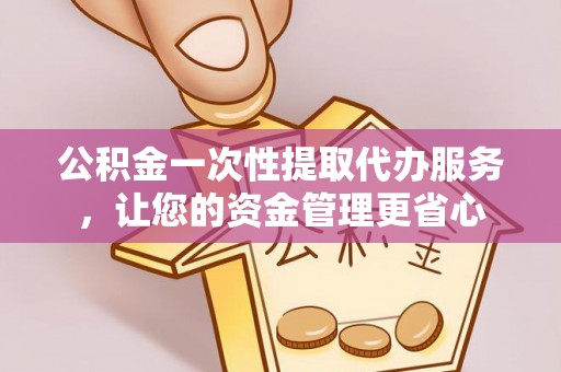 平江公积金一次性提取代办服务，让您的资金管理更省心