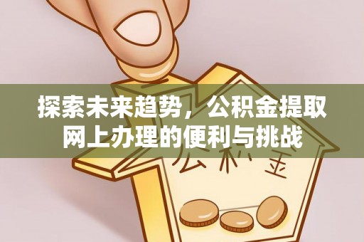 平江探索未来趋势，公积金提取网上办理的便利与挑战